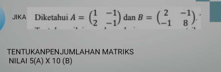 JIKA Diketahui A=beginpmatrix 1&-1 2&-1endpmatrix dan B=beginpmatrix 2&-1 -1&8endpmatrix. 
TENTUKANPENJUMLAHAN MATRIKS 
NILAI 5(A)* 10(B)