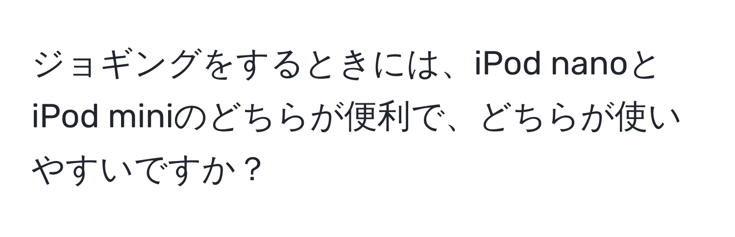 ジョギングをするときには、iPod nanoとiPod miniのどちらが便利で、どちらが使いやすいですか？