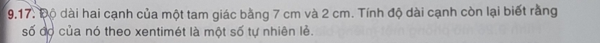 Độ dài hai cạnh của một tam giác bằng 7 cm và 2 cm. Tính độ dài cạnh còn lại biết rằng 
số đọ của nó theo xentimét là một số tự nhiên lẻ.