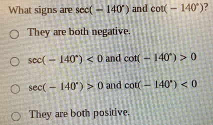 What signs are sec (-140°) and cot (-140°) ?
They are both negative.
sec (-140°)<0</tex> and cot (-140°)>0
sec (-140°)>0 and cot (-140°)<0</tex>
They are both positive.