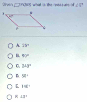 Given □ PQRS what is the measure of ∠ Q
A. 25°
B. 90°
C. 240°
D. 50°
E. 140°
F 40°