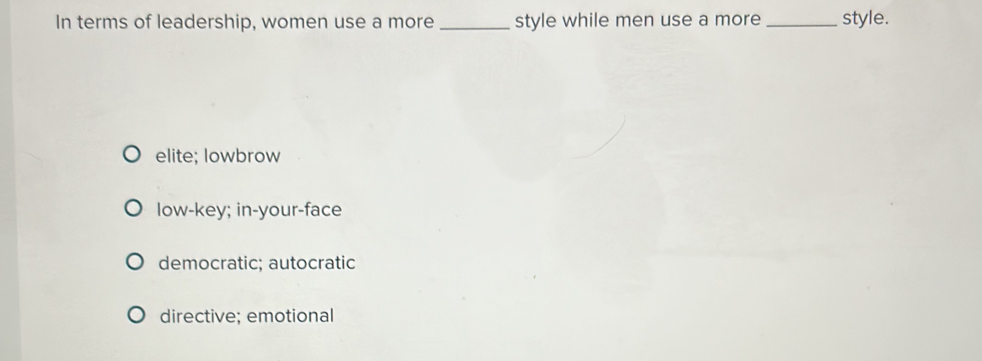 In terms of leadership, women use a more_ style while men use a more _style.
elite; lowbrow
low-key; in-your-face
democratic; autocratic
directive; emotional