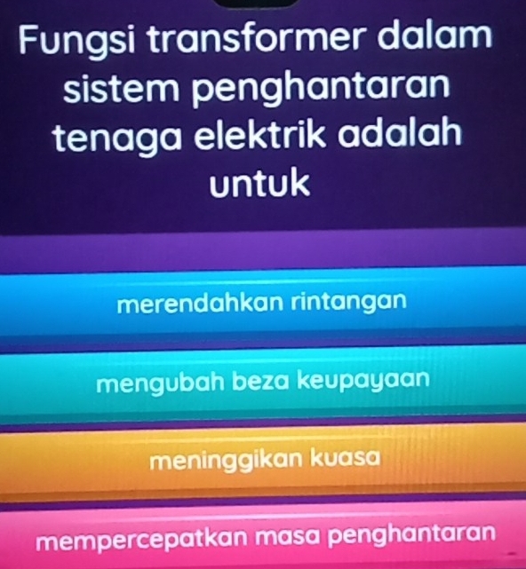 Fungsi transformer dalam
sistem penghantaran
tenaga elektrik adalah
untuk
merendahkan rintangan
mengubah beza keupayaan
meninggikan kuasa
mempercepatkan masa penghantaran