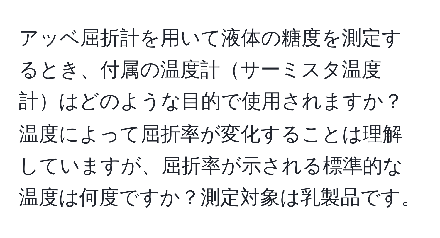 アッベ屈折計を用いて液体の糖度を測定するとき、付属の温度計サーミスタ温度計はどのような目的で使用されますか？温度によって屈折率が変化することは理解していますが、屈折率が示される標準的な温度は何度ですか？測定対象は乳製品です。