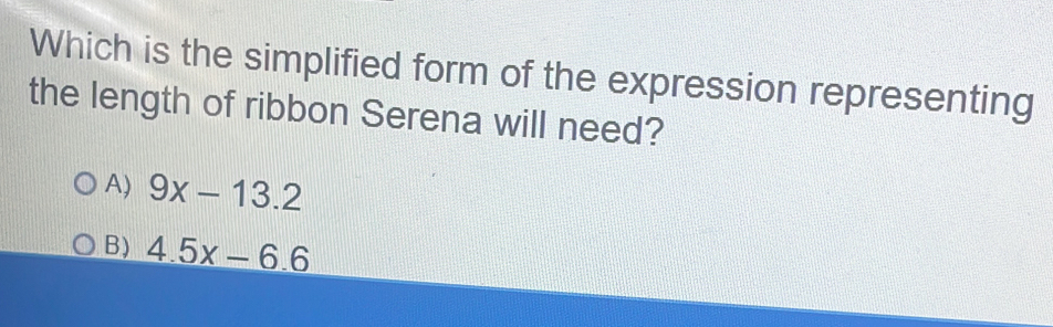 Which is the simplified form of the expression representing
the length of ribbon Serena will need?
A) 9x-13.2
B) 4.5x-6.6