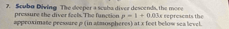 Scuba Diving The deeper a scuba diver descends, the more 
pressure the diver feels. The function p=1+0.03x represents the 
approximate pressure p (in atmospheres) at x feet below sea level.