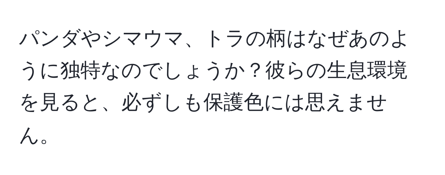 パンダやシマウマ、トラの柄はなぜあのように独特なのでしょうか？彼らの生息環境を見ると、必ずしも保護色には思えません。