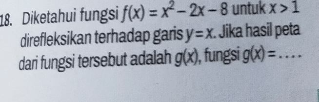 Diketahui fungsi f(x)=x^2-2x-8 untuk x>1
direfleksikan terhadap garis y=x : Jika hasil peta 
dari fungsi tersebut adalah g(x) , fungsi g(x)=...