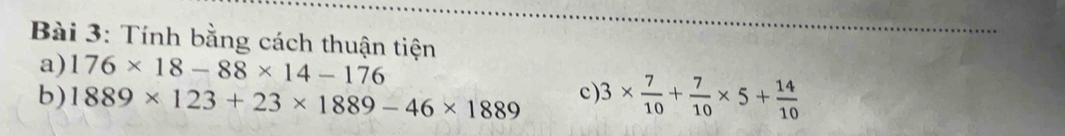 Tính bằng cách thuận tiện 
a) 176* 18-88* 14-176
c) 
b) 1889* 123+23* 1889-46* 1889 3*  7/10 + 7/10 * 5+ 14/10 