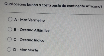 Qual oceano banha a costa oeste do continente Africano?
A - Mar Vermelho
B - Oceano Atlântico
C - Oceano Indico
D - Mar Morte