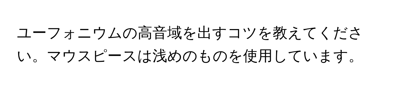 ユーフォニウムの高音域を出すコツを教えてください。マウスピースは浅めのものを使用しています。