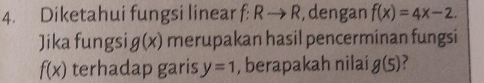 Diketahui fungsi linear f:Rto R , dengan f(x)=4x-2. 
Jika fungsi g(x) merupakan hasil pencerminan fungsi
f(x) terhadap garis y=1 , berapakah nilai g(5)