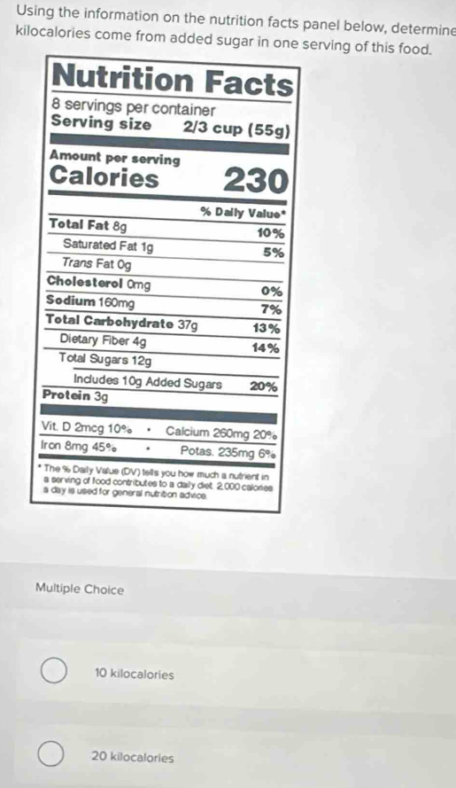 Using the information on the nutrition facts panel below, determine
kilocalories come from added sugar iserving of this food.
Multiple Choice
10 kilocalories
20 kilocalories