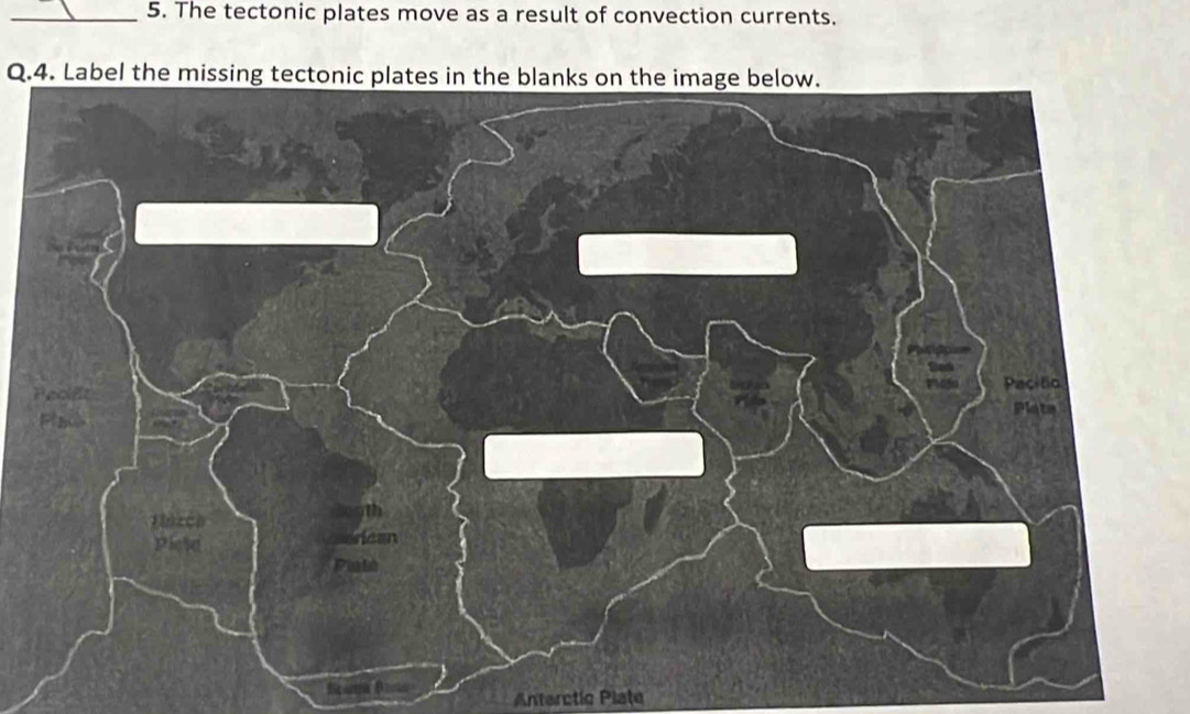 The tectonic plates move as a result of convection currents. 
Q.4. Label the missing tectonic plates in the blanks on the image below. 
f an B 
Anterctíc Plate