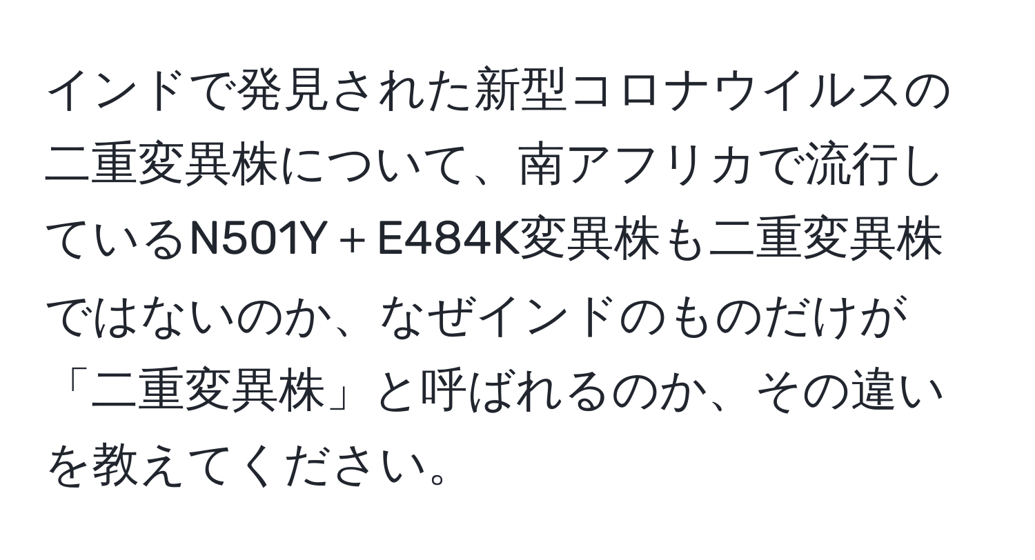 インドで発見された新型コロナウイルスの二重変異株について、南アフリカで流行しているN501Y＋E484K変異株も二重変異株ではないのか、なぜインドのものだけが「二重変異株」と呼ばれるのか、その違いを教えてください。