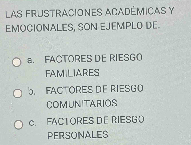 LAS FRUSTRACIONES ACADÉMICAS Y
EMOCIONALES, SON EJEMPLO DE.
a. FACTORES DE RIESGO
FAMILIARES
b. FACTORES DE RIESGO
COMUNITARIOS
c. FACTORES DE RIESGO
PERSONALES