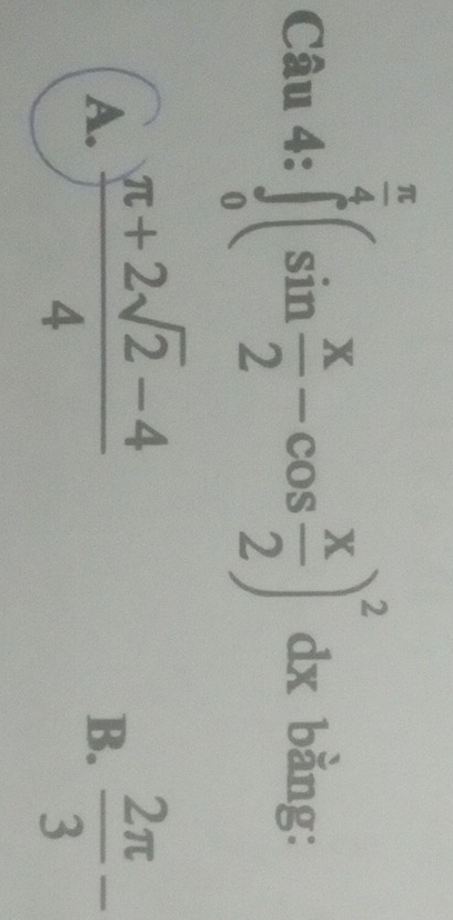 Can4:∈tlimits _0^((frac π)4)(sin  x/2 -cos  x/2 )^2dx bằng:
A.  (π +2sqrt(2)-4)/4   2π /3 -
B.