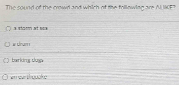 The sound of the crowd and which of the following are ALIKE?
a storm at sea
a drum
barking dogs
an earthquake