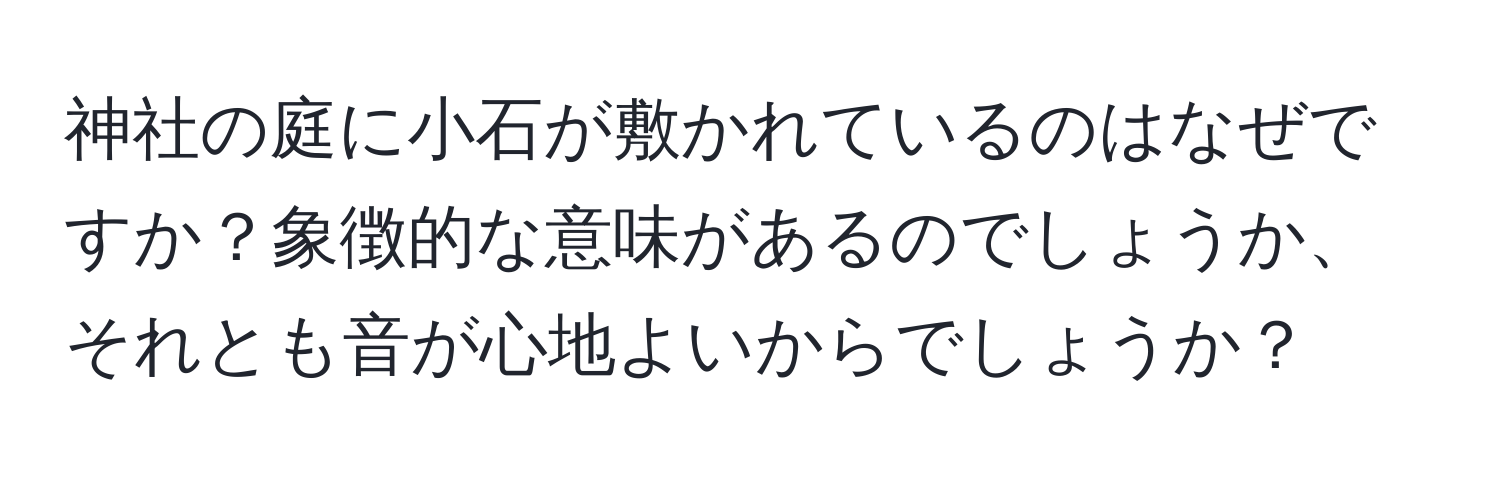 神社の庭に小石が敷かれているのはなぜですか？象徴的な意味があるのでしょうか、それとも音が心地よいからでしょうか？