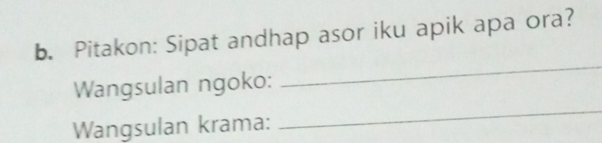 Pitakon: Sipat andhap asor iku apik apa ora? 
_ 
Wangsulan ngoko: 
_ 
Wangsulan krama: