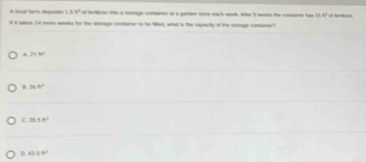 1.8^(^circ) of tortioer ito a storage coneainer at a garlen ste each work. Ato 5 weeks the conorer has 15.4^2
8 it sakes 34 more weeks to the srage contaner to he Med, what is the caparity of the storage container? of hordises. 218°
36.8^2
c 25.8°
B 43.8°