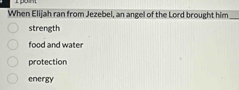 When Elijah ran from Jezebel, an angel of the Lord brought him_
strength
food and water
protection
energy