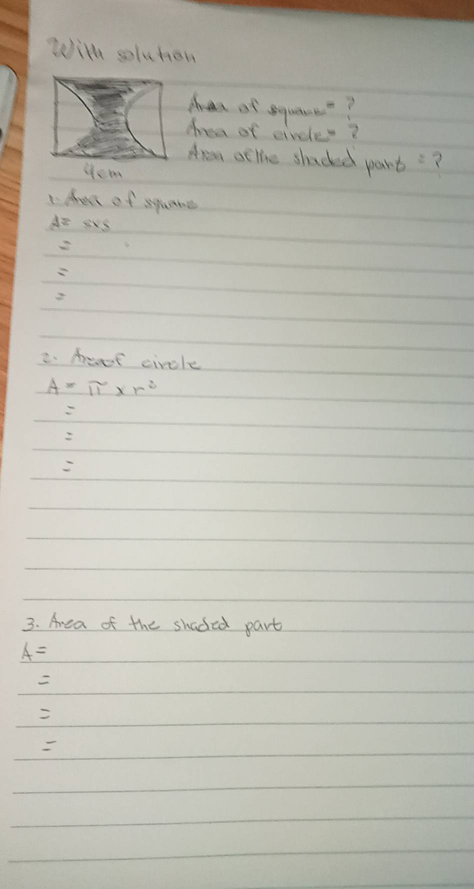 With soluhon 
Hraa of squane? 
tea of circles ? 
Area at tine shaded part? 
Hcm 
Ae of spane
A=svs
2. Aceof circle
A=π * r^2
3. Area of the shaded part
_ A=