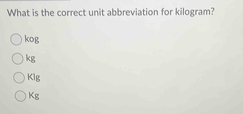 What is the correct unit abbreviation for kilogram?
kog
kg
Klg
Kg