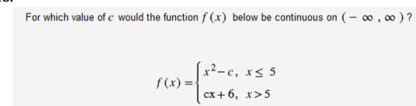 For which value of c would the function f(x) below be continuous on (-∈fty ,∈fty ) ?
f(x)=beginarrayl x^2-c,x≤ 5 cx+6,x>5endarray.