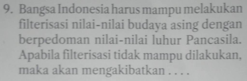 Bangsa Indonesia harus mampu melakukan 
filterisasi nilai-nilai budaya asing dengan 
berpedoman nilai-nilai luhur Pancasila. 
Apabila filterisasi tidak mampu dilakukan, 
maka akan mengakibatkan . . . .