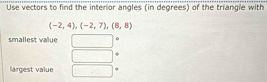 Use vectors to find the interior angles (in degrees) of the triangle with
(-2,4), (-2,7), (8,8)
smallest value 
。 
largest value 
o