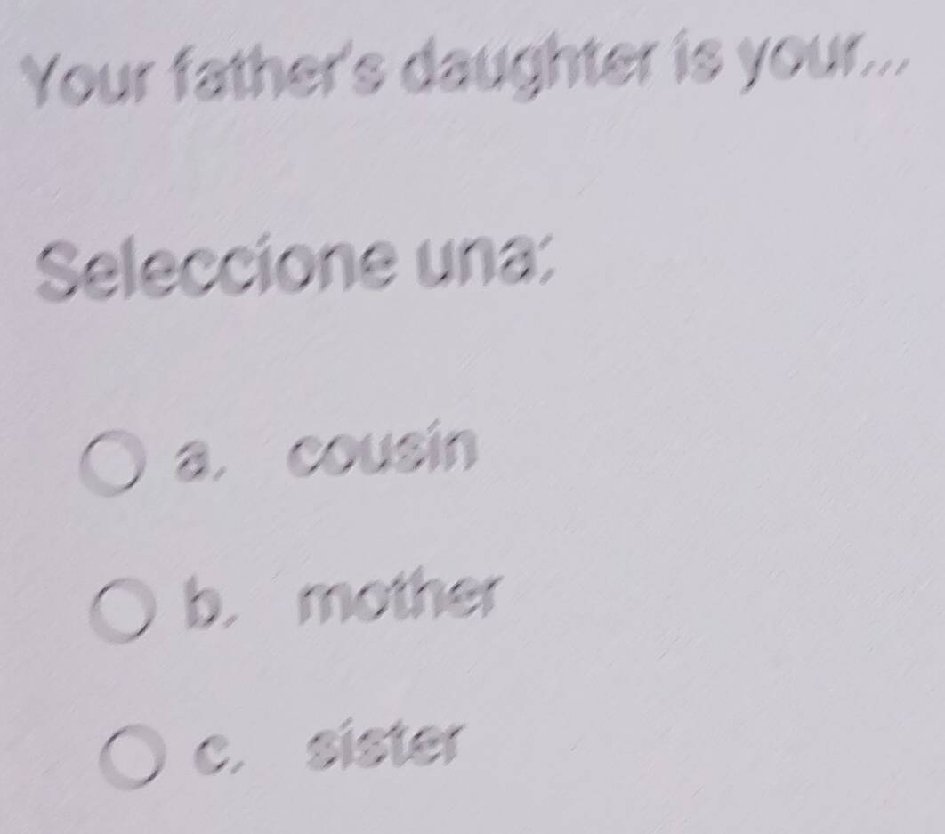 Your father's daughter is your...
Seleccione una:
a. cousin
b. mother
c. sister