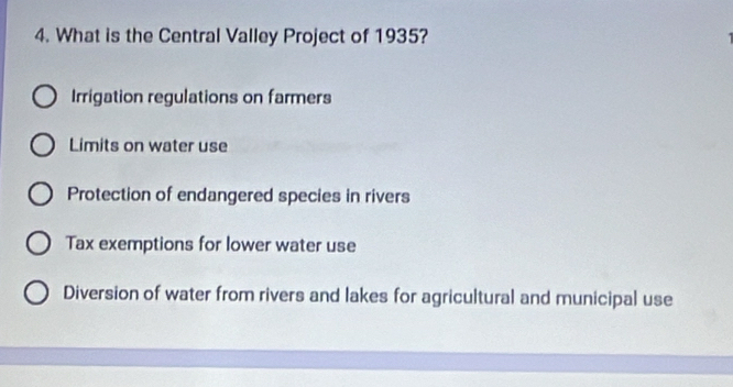 What is the Central Valley Project of 1935?
Irrigation regulations on farmers
Limits on water use
Protection of endangered species in rivers
Tax exemptions for lower water use
Diversion of water from rivers and lakes for agricultural and municipal use