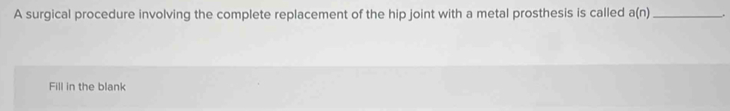 A surgical procedure involving the complete replacement of the hip joint with a metal prosthesis is called a(n) _. 
Fill in the blank