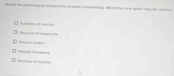 Identify the physiological components involved in kinesiology. (More than one option may be correct.)
Functions of muscles
Structure of hepatocyte
Immune system
Skeletal framework
Structure of muscles