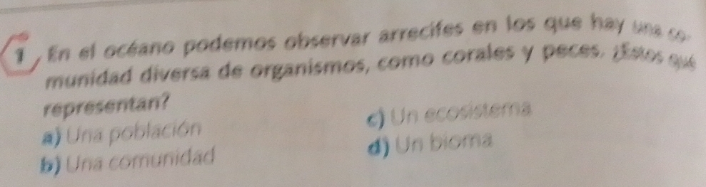 En el océano podemos observar arrecifes en los que ha u a s 
munidad diversa de organismos, como corales y peces. ¡Estos que
representan?
# Una población c) Un ecosistema
b) Una comunidad d) Un bioma