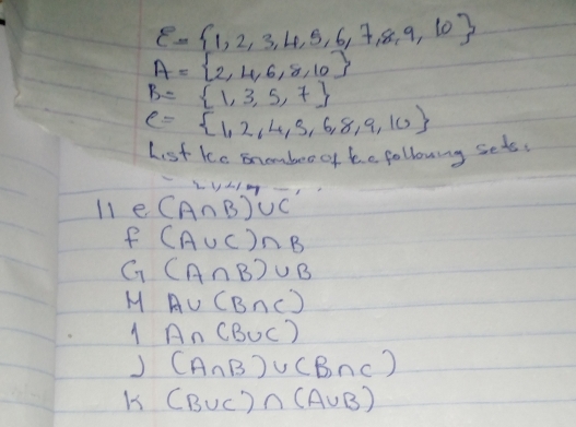 E= 1,2,3,4,5,6,7,8,9,10
A= 2,4,6,8,10
B= 1,3,5,7
C= 1,2,4,3,6,8,9,10
List ke snembooof be following sets. 
LyLI 
l1e (A∩ B)∪ C
f(A∪ C)∩ B
G(A∩ B)∪ B
M A∪ (B∩ C)
A∩ (B∪ C)
J (A∩ B)∪ (B∩ C)
K (B∪ C)∩ (A∪ B)