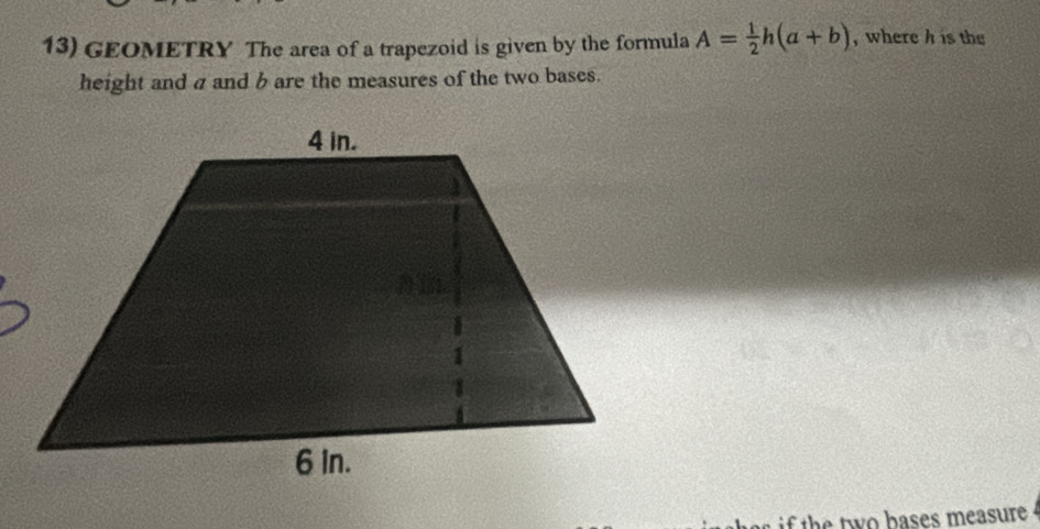 GEOMETRY The area of a trapezoid is given by the formula A= 1/2 h(a+b) , where h is the 
height and a and b are the measures of the two bases. 
if the two bases measure .