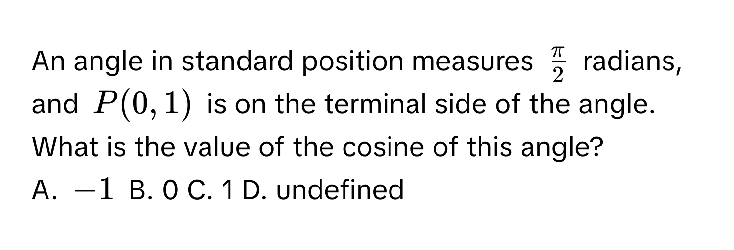 An angle in standard position measures $ π/2 $ radians, and $P(0,1)$ is on the terminal side of the angle. What is the value of the cosine of this angle? 
A. $-1$ B. 0 C. 1 D. undefined