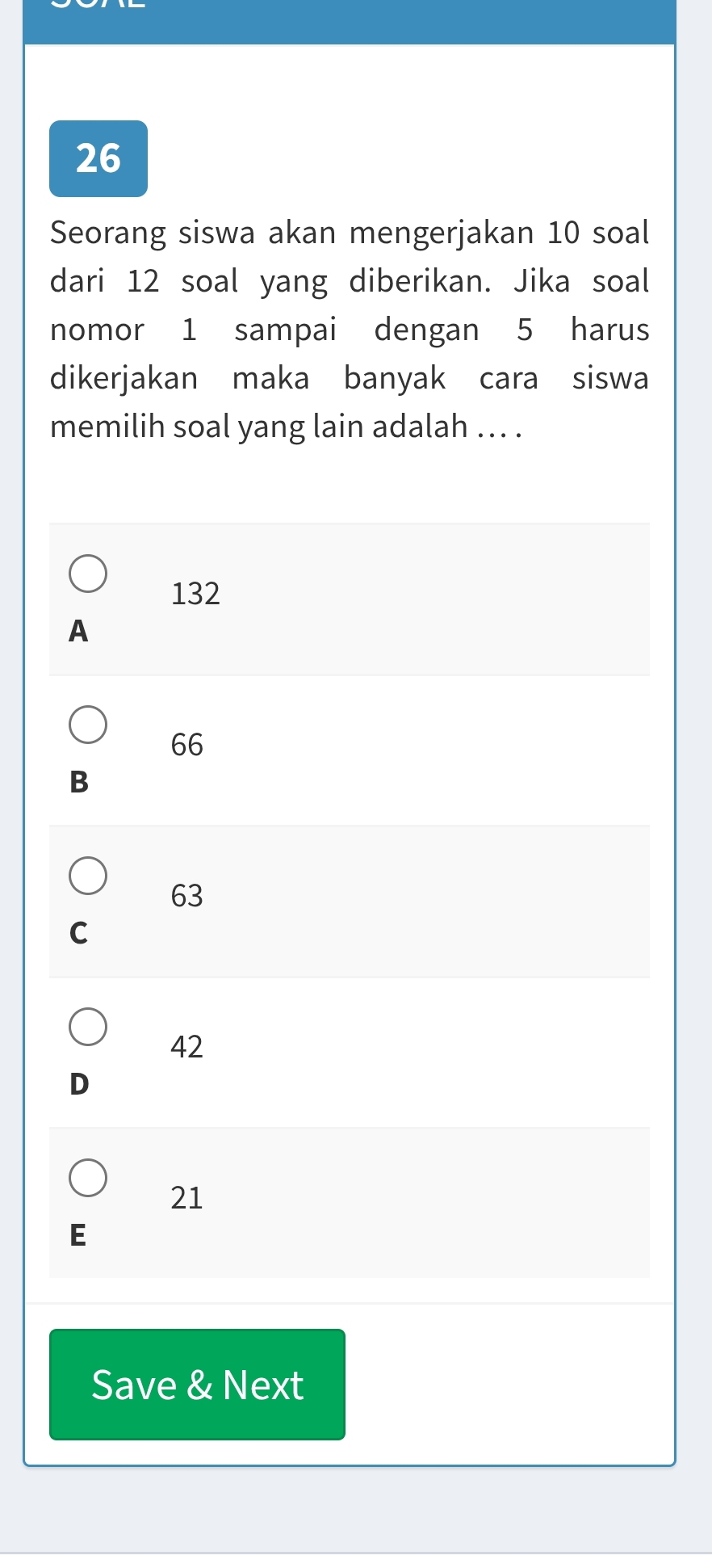 Seorang siswa akan mengerjakan 10 soal
dari 12 soal yang diberikan. Jika soal
nomor 1 sampai dengan 5 harus
dikerjakan maka banyak cara siswa
memilih soal yang lain adalah ... .
132
A
66
B
63
C
42
D
21
E
Save & Next