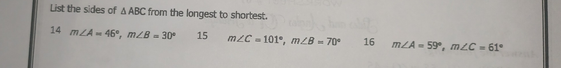 List the sides of △ ABC from the longest to shortest.
14 m∠ A=46°, m∠ B=30° 15 m∠ C=101°, m∠ B=70° 16 m∠ A=59°, m∠ C=61°