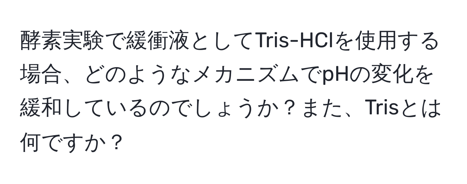 酵素実験で緩衝液としてTris-HClを使用する場合、どのようなメカニズムでpHの変化を緩和しているのでしょうか？また、Trisとは何ですか？