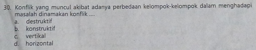 Konflik yang muncul akibat adanya perbedaan kelompok-kelompok dalam menghadapi
masalah dinamakan konflik ....
a. destruktif
b. konstruktif
c. vertikal
d. horizontal