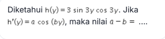 Diketahui h(y)=3sin 3ycos 3y. Jika
h'(y)=acos (by) , maka nilai a-b= _