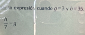 la expresión cuando g=3 y h=35.
 h/7 -g