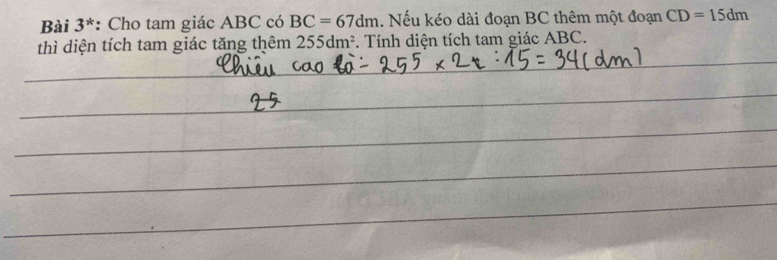 Bài 3^* *: Cho tam giác ABC có BC=67dm. Nếu kéo dài đoạn BC thêm một đoạn CD=15dm
thì diện tích tam giác tăng thêm 255dm^2. Tính diện tích tam giác ABC.