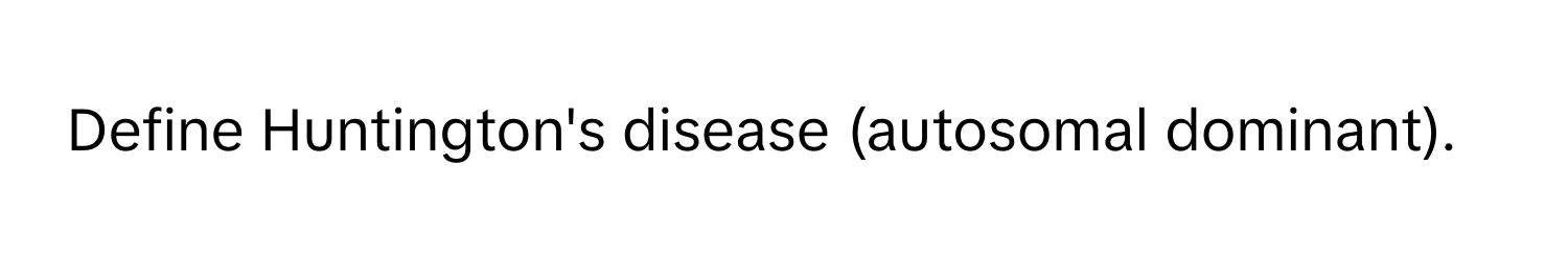 Define Huntington's disease (autosomal dominant).