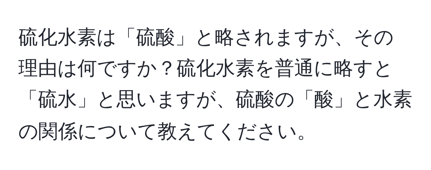 硫化水素は「硫酸」と略されますが、その理由は何ですか？硫化水素を普通に略すと「硫水」と思いますが、硫酸の「酸」と水素の関係について教えてください。