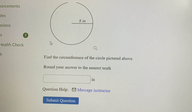 uncements 
les 
ssions 
S 2 
Health Check 
h 
Find the circumference of the circle pictured above. 
Round your answer to the nearest tenth 
in 
Question Help: Message instructor 
Submit Question