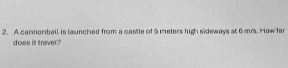 A cannonball is launched from a castle of 5 meters high sideways at 6 m/s. How far 
does it travel?